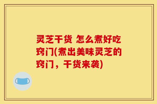 灵芝干货 怎么煮好吃窍门(煮出美味灵芝的窍门，干货来袭)