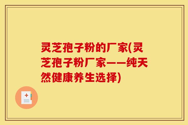 灵芝孢子粉的厂家(灵芝孢子粉厂家——纯天然健康养生选择)