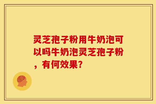 灵芝孢子粉用牛奶泡可以吗牛奶泡灵芝孢子粉,有何效果?