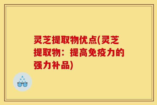 灵芝提取物优点(灵芝提取物:提高免疫力的强力补品)