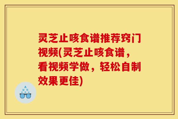 灵芝止咳食谱推荐窍门视频(灵芝止咳食谱,看视频学做,轻松自制效果更佳)