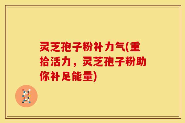 灵芝孢子粉补力气(重拾活力,灵芝孢子粉助你补足能量)