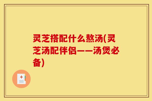 灵芝搭配什么熬汤(灵芝汤配伴侣——汤煲必备)