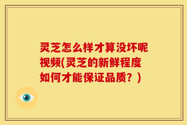 灵芝怎么样才算没坏呢视频(灵芝的新鲜程度如何才能保证品质?)