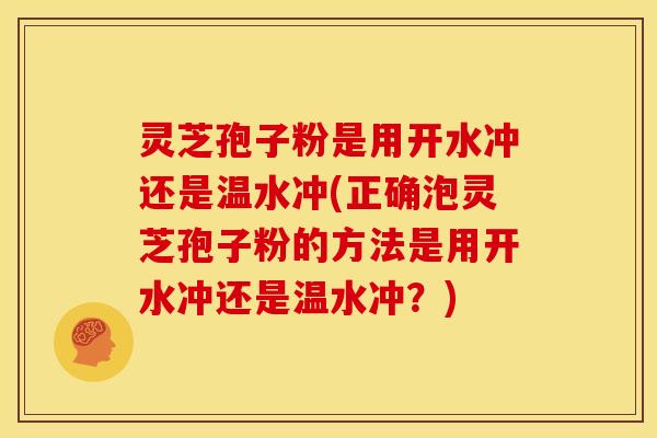 灵芝孢子粉是用开水冲还是温水冲(正确泡灵芝孢子粉的方法是用开水冲还是温水冲?)