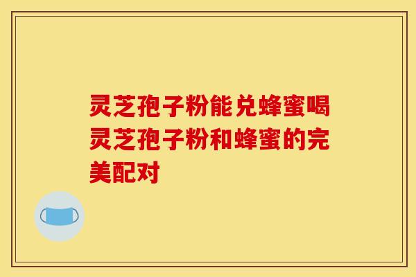 灵芝孢子粉能兑蜂蜜喝灵芝孢子粉和蜂蜜的完美配对