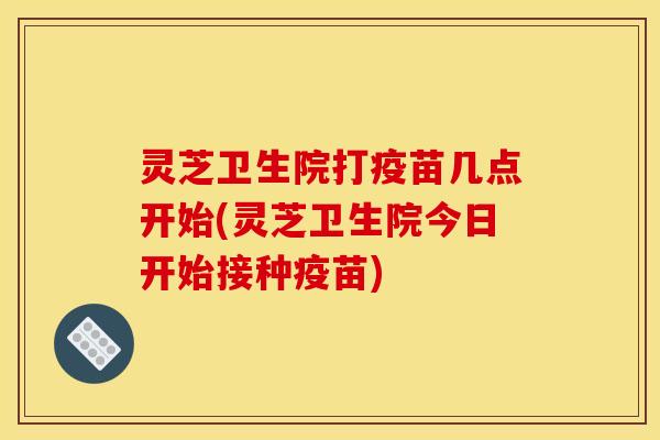 灵芝卫生院打疫苗几点开始(灵芝卫生院今日开始接种疫苗)