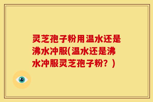 灵芝孢子粉用温水还是沸水冲服(温水还是沸水冲服灵芝孢子粉?)