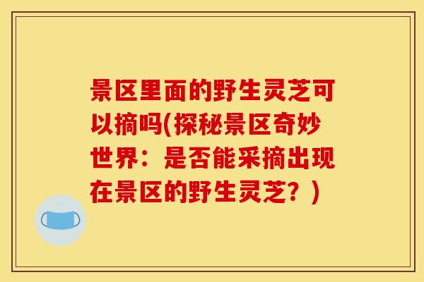 景区里面的野生灵芝可以摘吗(探秘景区奇妙世界:是否能采摘出现在景区的野生灵芝?)