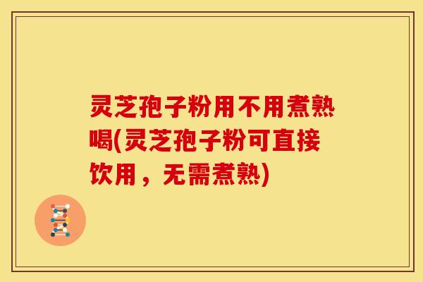 灵芝孢子粉用不用煮熟喝(灵芝孢子粉可直接饮用,无需煮熟)