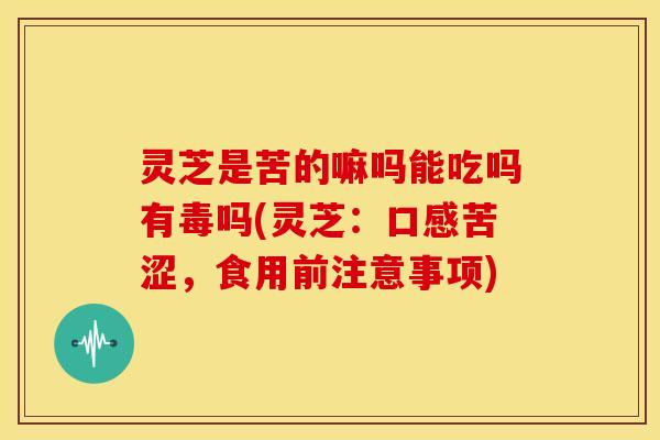 灵芝是苦的嘛吗能吃吗有毒吗(灵芝:口感苦涩,食用前注意事项)