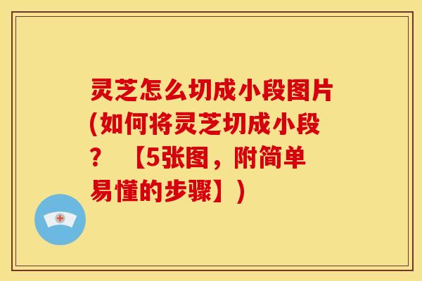 灵芝怎么切成小段图片(如何将灵芝切成小段？ 【5张图，附简单易懂的步骤】)