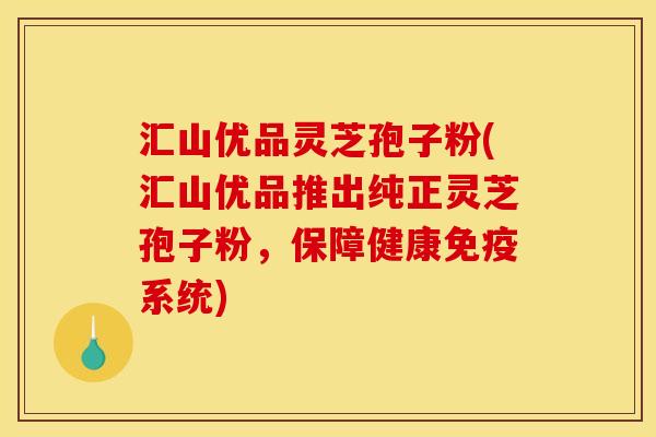 汇山优品灵芝孢子粉(汇山优品推出纯正灵芝孢子粉，保障健康免疫系统)