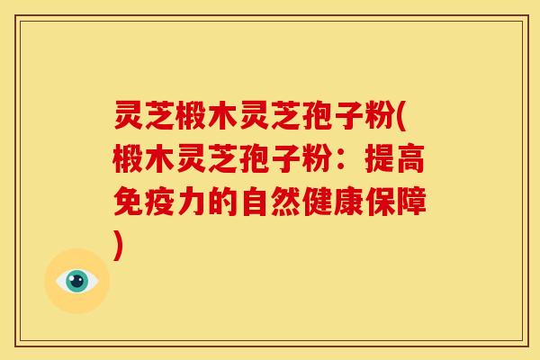 灵芝椴木灵芝孢子粉(椴木灵芝孢子粉:提高免疫力的自然健康保障)