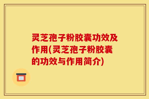 灵芝孢子粉胶囊功效及作用(灵芝孢子粉胶囊的功效与作用简介)