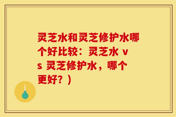 灵芝水和灵芝修护水哪个好比较:灵芝水 vs 灵芝修护水,哪个更好?)