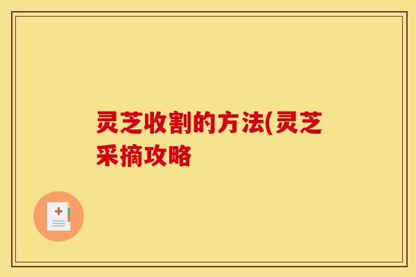 灵芝收割的方法(灵芝采摘攻略