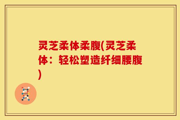 灵芝柔体柔腹(灵芝柔体:轻松塑造纤细腰腹)