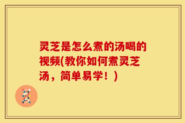 灵芝是怎么煮的汤喝的视频(教你如何煮灵芝汤,简单易学!)