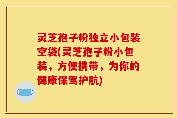 灵芝孢子粉独立小包装空袋(灵芝孢子粉小包装,方便携带,为你的健康保驾护航)