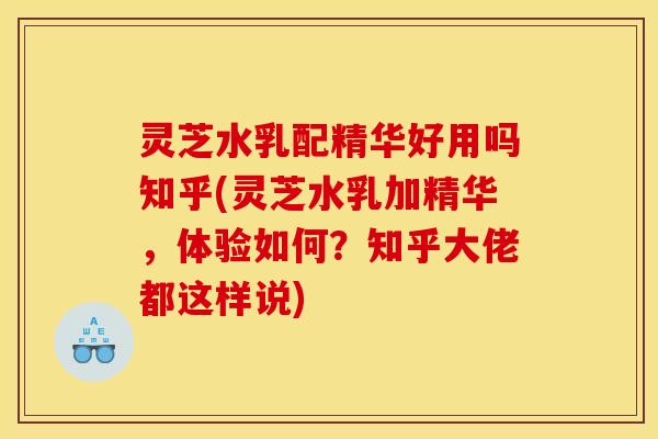 灵芝水乳配精华好用吗知乎(灵芝水乳加精华,体验如何?知乎大佬都这样说)