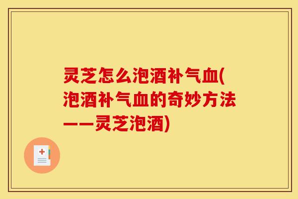 灵芝怎么泡酒补气血(泡酒补气血的奇妙方法——灵芝泡酒)
