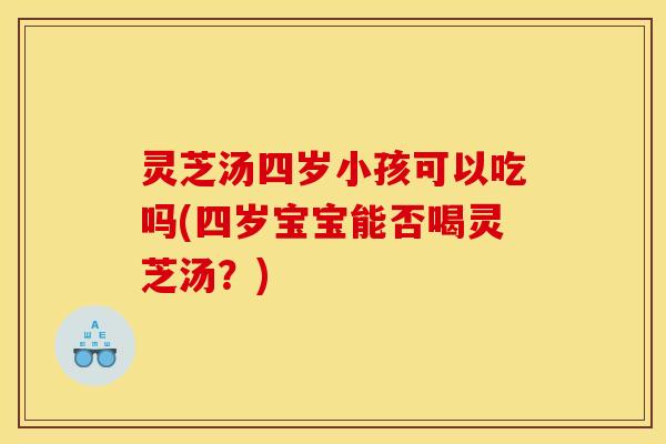 灵芝汤四岁小孩可以吃吗(四岁宝宝能否喝灵芝汤?)