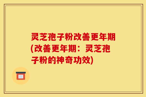 灵芝孢子粉改善更年期(改善更年期:灵芝孢子粉的神奇功效)