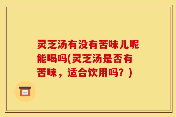 灵芝汤有没有苦味儿呢能喝吗(灵芝汤是否有苦味,适合饮用吗?)