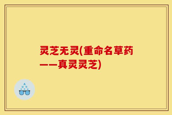 灵芝无灵(重命名草药——真灵灵芝)