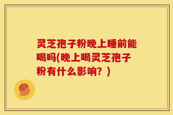 灵芝孢子粉晚上睡前能喝吗(晚上喝灵芝孢子粉有什么影响？)