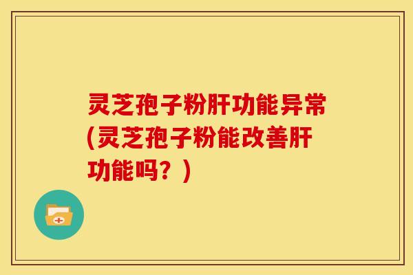 灵芝孢子粉肝功能异常(灵芝孢子粉能改善肝功能吗？)