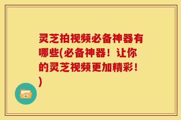 灵芝拍视频必备神器有哪些(必备神器！让你的灵芝视频更加精彩！)