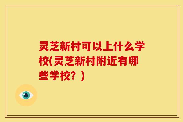 灵芝新村可以上什么学校(灵芝新村附近有哪些学校?)