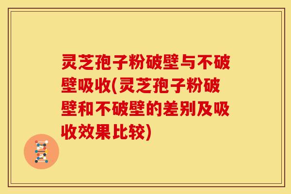 灵芝孢子粉破壁与不破壁吸收(灵芝孢子粉破壁和不破壁的差别及吸收效果比较)