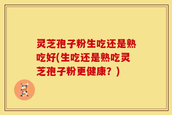 灵芝孢子粉生吃还是熟吃好(生吃还是熟吃灵芝孢子粉更健康?)