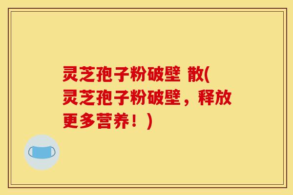 灵芝孢子粉破壁 散(灵芝孢子粉破壁,释放更多营养!)
