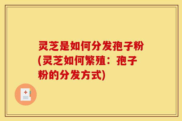 灵芝是如何分发孢子粉(灵芝如何繁殖:孢子粉的分发方式)
