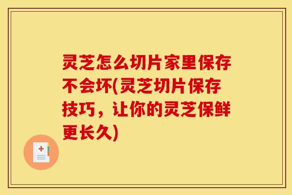 灵芝怎么切片家里保存不会坏(灵芝切片保存技巧，让你的灵芝保鲜更长久)