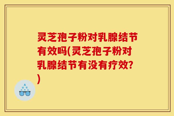 灵芝孢子粉对乳腺结节有效吗(灵芝孢子粉对乳腺结节有没有疗效?)
