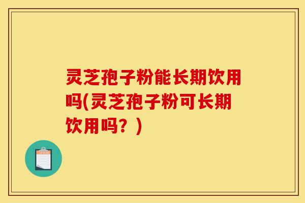 灵芝孢子粉能长期饮用吗(灵芝孢子粉可长期饮用吗？)