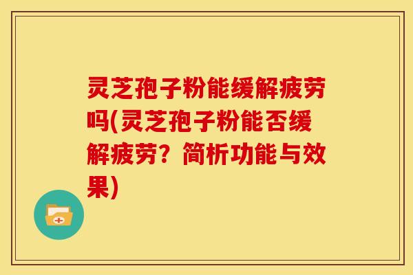 灵芝孢子粉能缓解疲劳吗(灵芝孢子粉能否缓解疲劳？简析功能与效果)