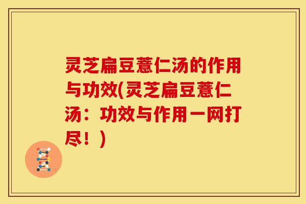 灵芝扁豆薏仁汤的作用与功效(灵芝扁豆薏仁汤:功效与作用一网打尽!)