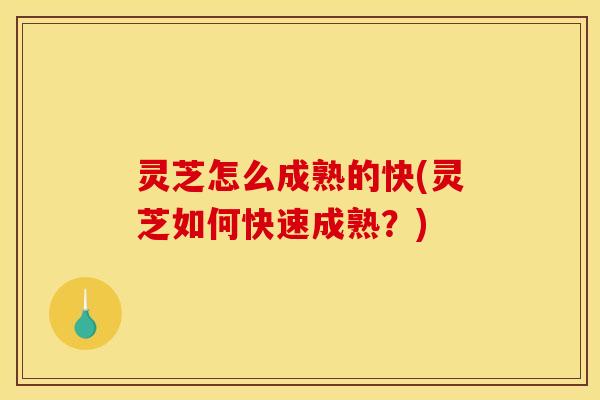 灵芝怎么成熟的快(灵芝如何快速成熟？)