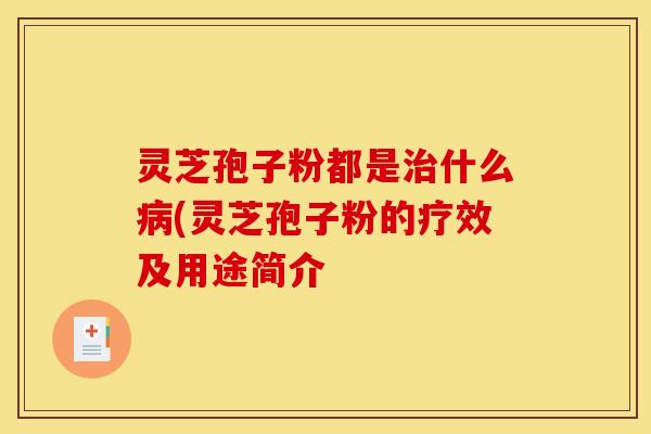 灵芝孢子粉都是治什么病(灵芝孢子粉的疗效及用途简介
