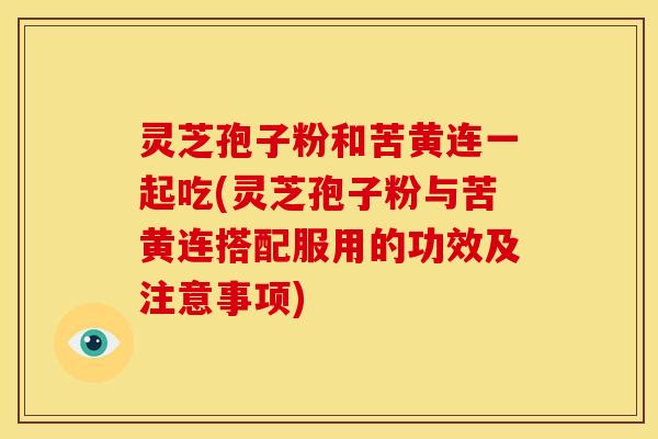 灵芝孢子粉和苦黄连一起吃(灵芝孢子粉与苦黄连搭配服用的功效及注意事项)