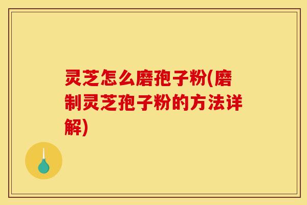灵芝怎么磨孢子粉(磨制灵芝孢子粉的方法详解)