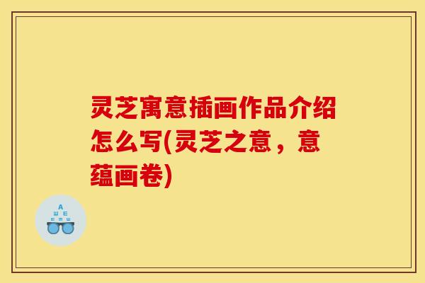 灵芝寓意插画作品介绍怎么写(灵芝之意,意蕴画卷)