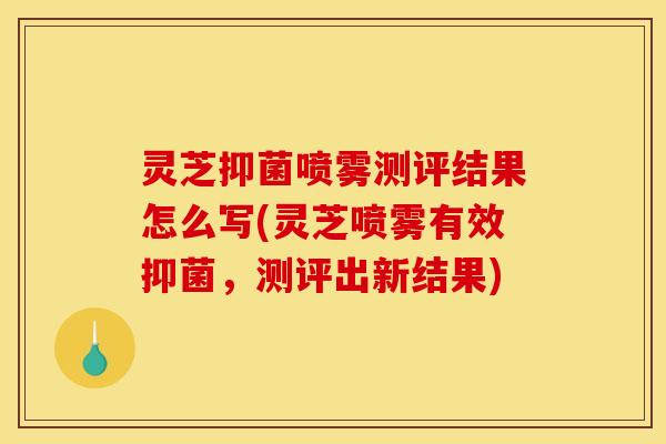 灵芝抑菌喷雾测评结果怎么写(灵芝喷雾有效抑菌,测评出新结果)