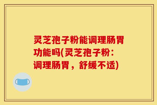 灵芝孢子粉能调理肠胃功能吗(灵芝孢子粉:调理肠胃,舒缓不适)
